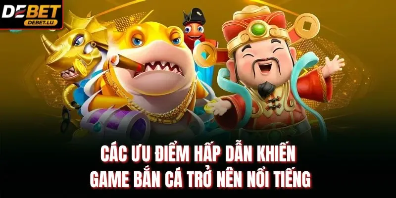 Các ưu điểm hấp dẫn khiến game bắn cá trở nên nổi tiếng