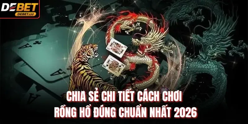 Chia sẻ chi tiết cách chơi rồng hổ đúng chuẩn nhất 2026