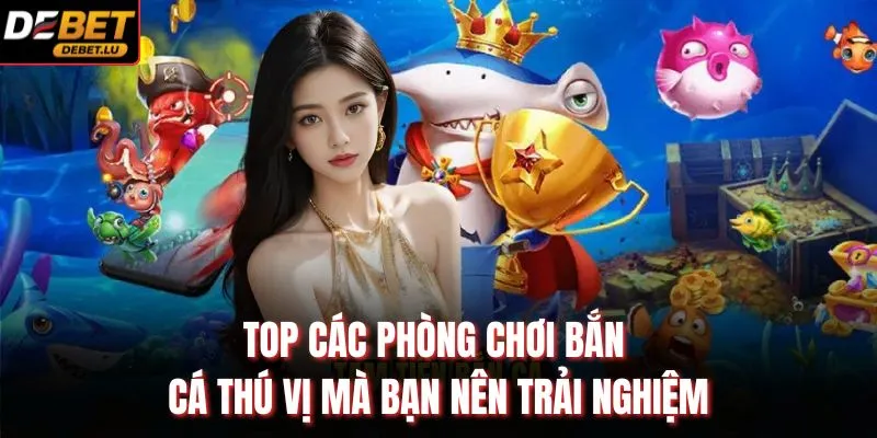 TOP các phòng chơi bắn cá thú vị mà bạn nên trải nghiệm